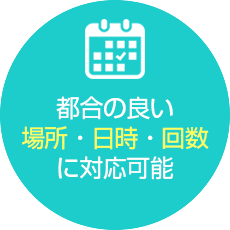 都合の良い場所・日時・回数に対応可能